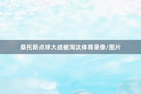 桑托斯点球大战被淘汰体育录像/图片