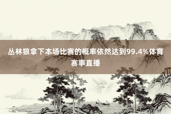 丛林狼拿下本场比赛的概率依然达到99.4%体育赛事直播