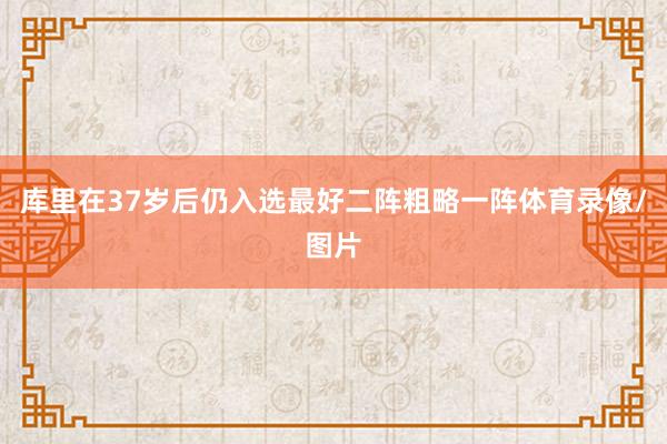 库里在37岁后仍入选最好二阵粗略一阵体育录像/图片
