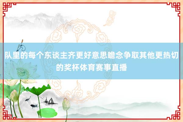 队里的每个东谈主齐更好意思瞻念争取其他更热切的奖杯体育赛事直播
