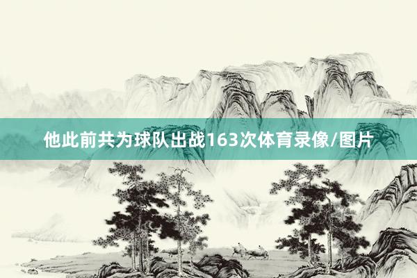 他此前共为球队出战163次体育录像/图片