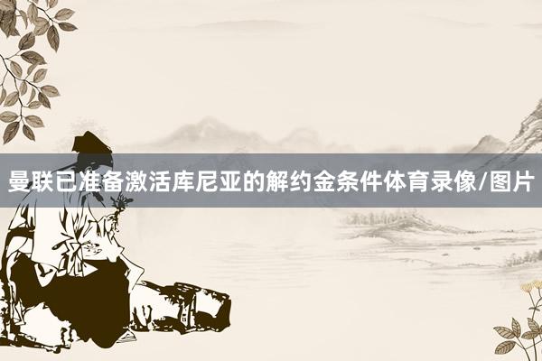 曼联已准备激活库尼亚的解约金条件体育录像/图片