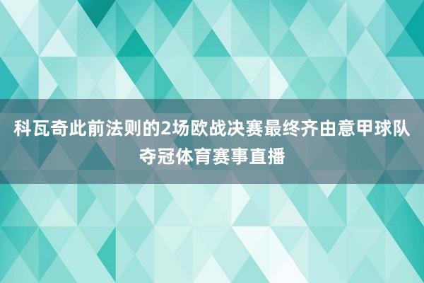 科瓦奇此前法则的2场欧战决赛最终齐由意甲球队夺冠体育赛事直播