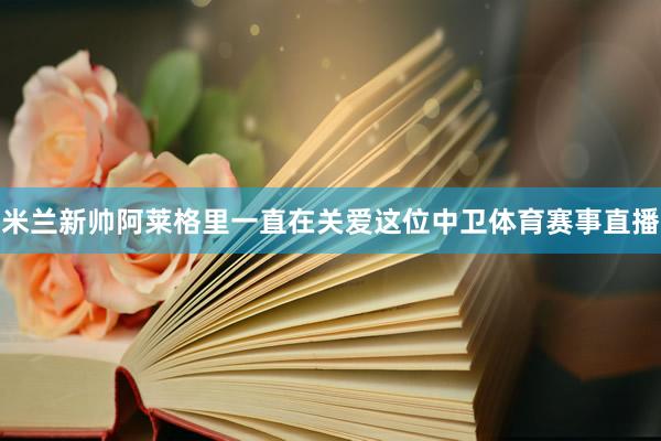 米兰新帅阿莱格里一直在关爱这位中卫体育赛事直播