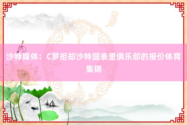 沙特媒体：C罗拒却沙特国表里俱乐部的报价体育集锦
