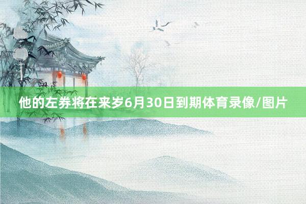他的左券将在来岁6月30日到期体育录像/图片