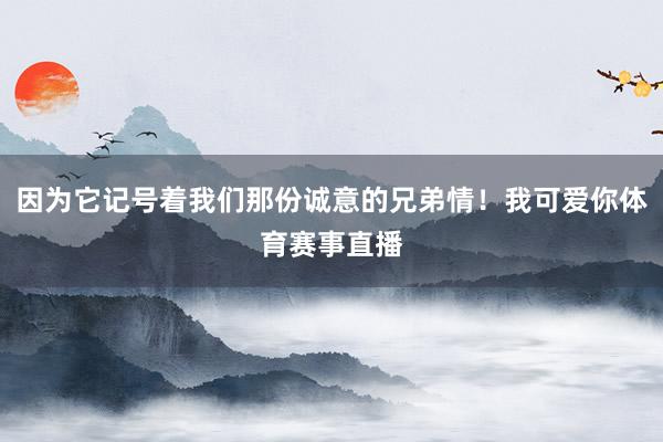 因为它记号着我们那份诚意的兄弟情！我可爱你体育赛事直播