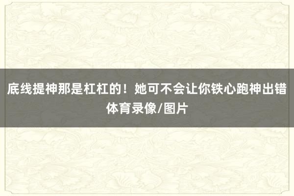 底线提神那是杠杠的！她可不会让你铁心跑神出错体育录像/图片