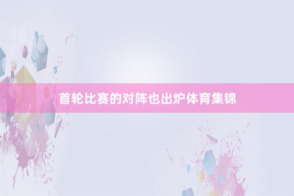 首轮比赛的对阵也出炉体育集锦