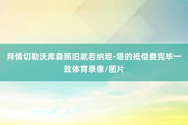 拜情切勒沃库森照旧就若纳坦-塔的抵偿费完毕一致体育录像/图片