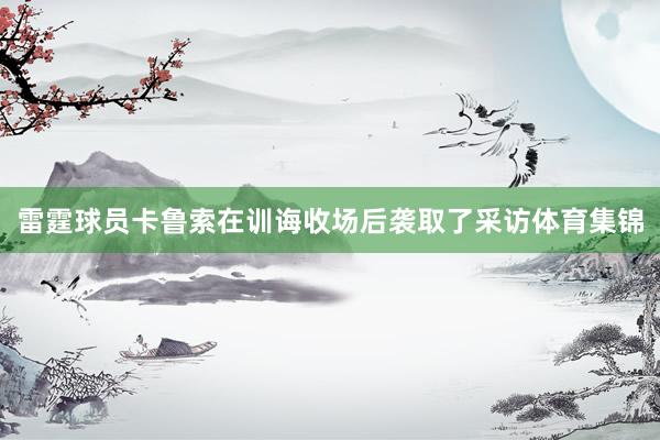 雷霆球员卡鲁索在训诲收场后袭取了采访体育集锦