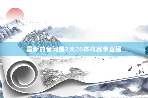 最新的音问是2米26体育赛事直播