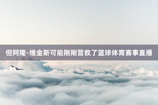 但阿隆-维金斯可能刚刚营救了篮球体育赛事直播
