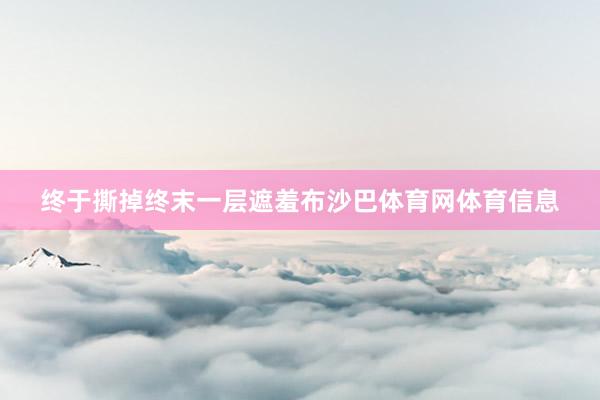 终于撕掉终末一层遮羞布沙巴体育网体育信息