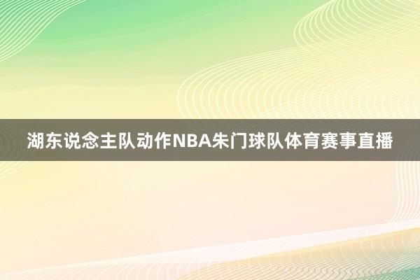 湖东说念主队动作NBA朱门球队体育赛事直播