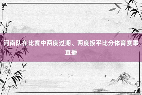 河南队在比赛中两度过期、两度扳平比分体育赛事直播