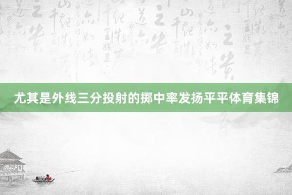 尤其是外线三分投射的掷中率发扬平平体育集锦