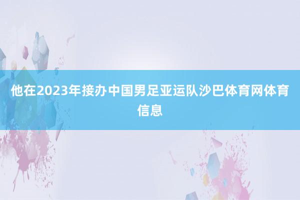 他在2023年接办中国男足亚运队沙巴体育网体育信息