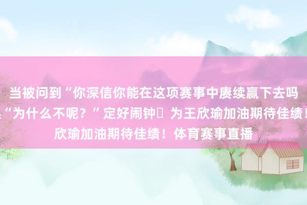当被问到“你深信你能在这项赛事中赓续赢下去吗？”王欣瑜修起“为什么不呢？”定好闹钟⏰为王欣瑜加油期待佳绩！体育赛事直播