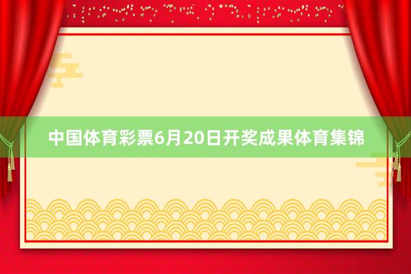 中国体育彩票6月20日开奖成果体育集锦