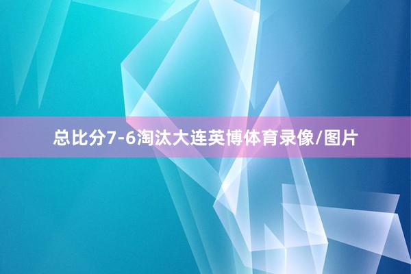 总比分7-6淘汰大连英博体育录像/图片