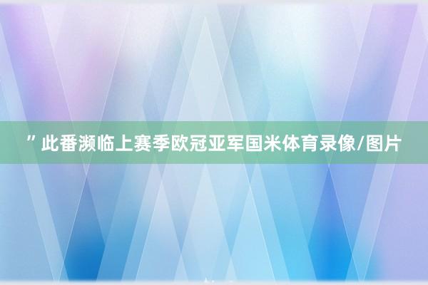 ”此番濒临上赛季欧冠亚军国米体育录像/图片