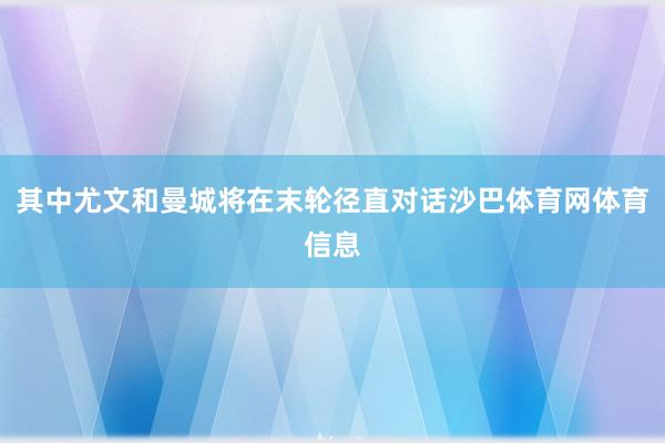 其中尤文和曼城将在末轮径直对话沙巴体育网体育信息