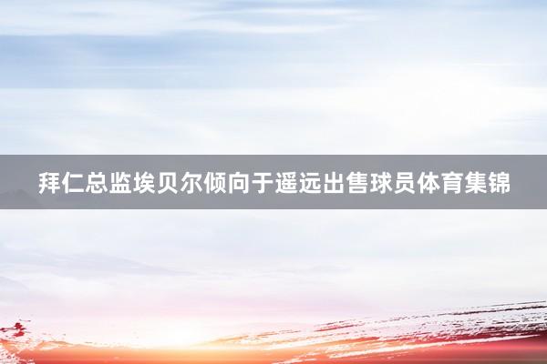 拜仁总监埃贝尔倾向于遥远出售球员体育集锦