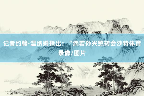记者约翰·温纳姆指出:“淌若孙兴慜转会沙特体育录像/图片