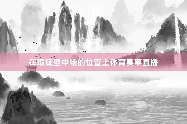 在瑕疵型中场的位置上体育赛事直播