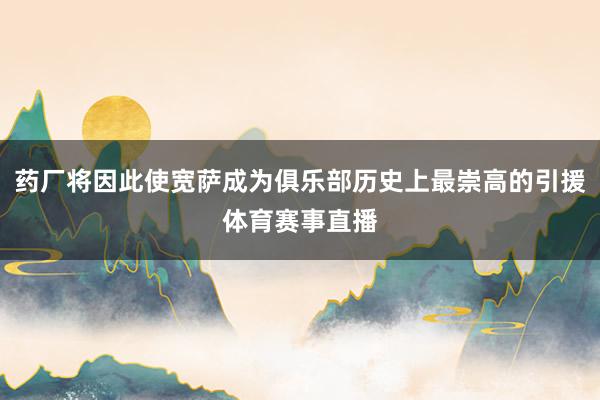药厂将因此使宽萨成为俱乐部历史上最崇高的引援体育赛事直播
