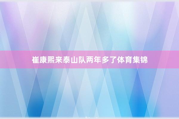 崔康熙来泰山队两年多了体育集锦