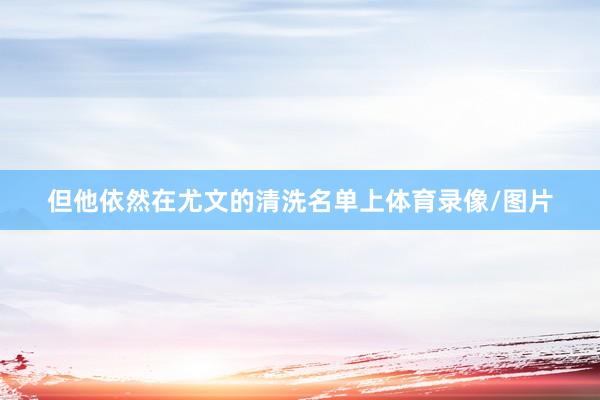但他依然在尤文的清洗名单上体育录像/图片
