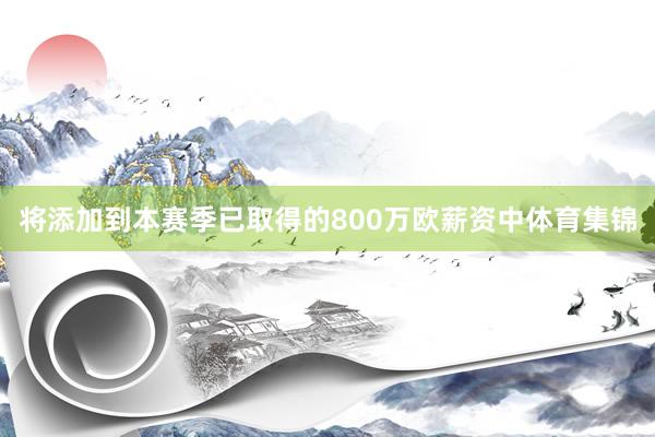 将添加到本赛季已取得的800万欧薪资中体育集锦