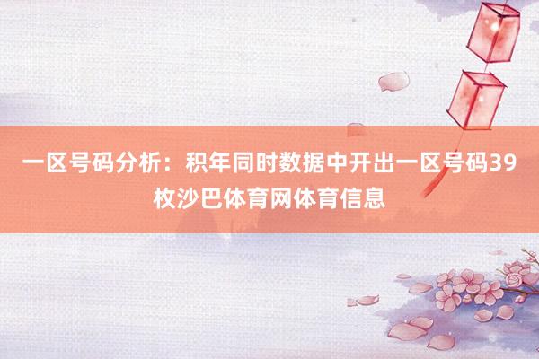 一区号码分析：积年同时数据中开出一区号码39枚沙巴体育网体育信息