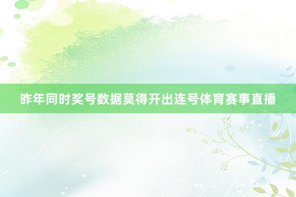 昨年同时奖号数据莫得开出连号体育赛事直播