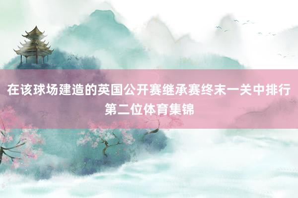 在该球场建造的英国公开赛继承赛终末一关中排行第二位体育集锦