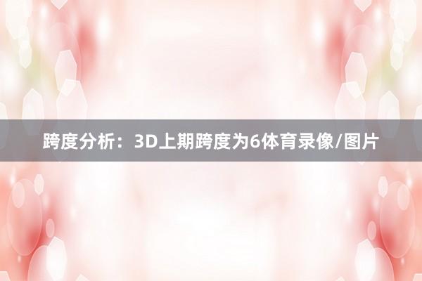 跨度分析：3D上期跨度为6体育录像/图片