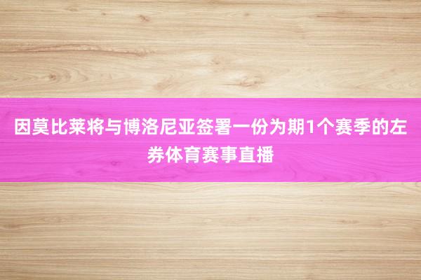 因莫比莱将与博洛尼亚签署一份为期1个赛季的左券体育赛事直播
