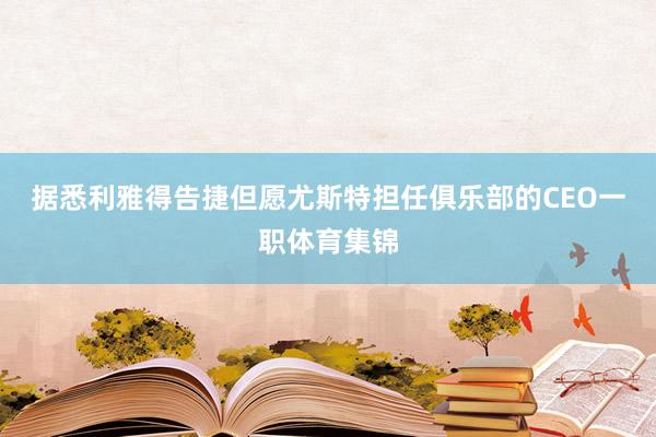 据悉利雅得告捷但愿尤斯特担任俱乐部的CEO一职体育集锦