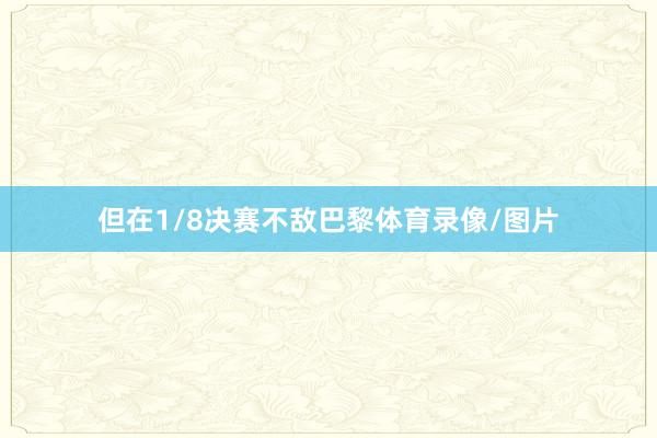 但在1/8决赛不敌巴黎体育录像/图片