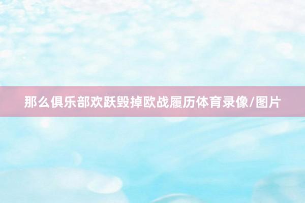 那么俱乐部欢跃毁掉欧战履历体育录像/图片