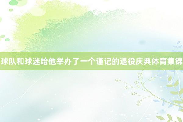 球队和球迷给他举办了一个谨记的退役庆典体育集锦