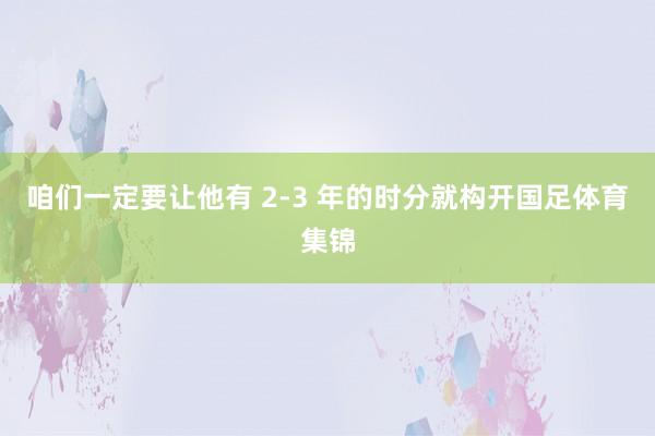 咱们一定要让他有 2-3 年的时分就构开国足体育集锦