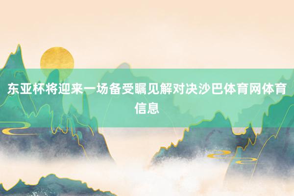东亚杯将迎来一场备受瞩见解对决沙巴体育网体育信息