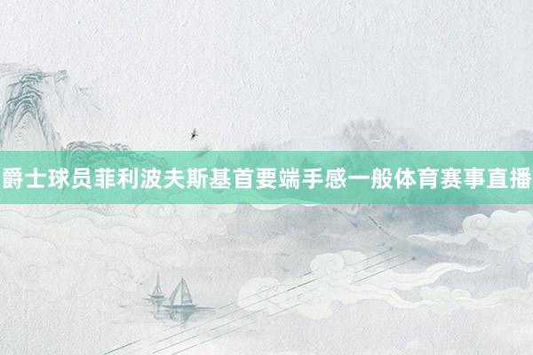 爵士球员菲利波夫斯基首要端手感一般体育赛事直播