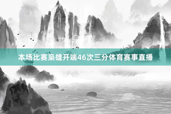 本场比赛枭雄开端46次三分体育赛事直播