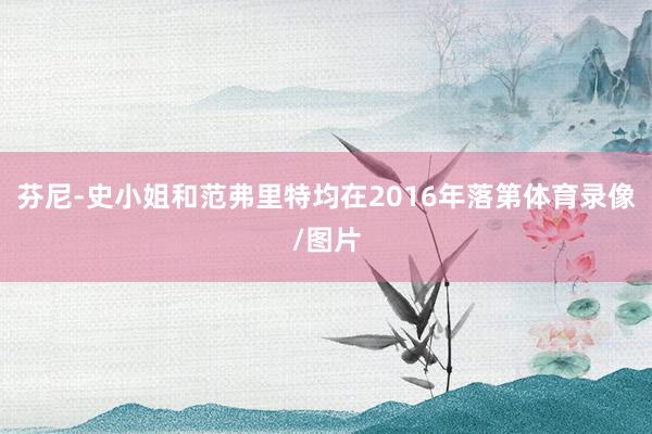芬尼-史小姐和范弗里特均在2016年落第体育录像/图片