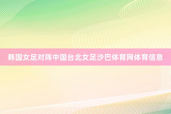 韩国女足对阵中国台北女足沙巴体育网体育信息