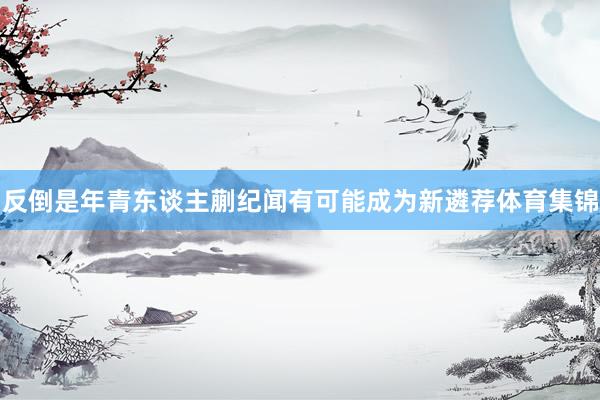 反倒是年青东谈主蒯纪闻有可能成为新遴荐体育集锦